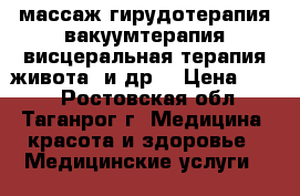 массаж,гирудотерапия,вакуумтерапия,висцеральная терапия живота, и др. › Цена ­ 300 - Ростовская обл., Таганрог г. Медицина, красота и здоровье » Медицинские услуги   